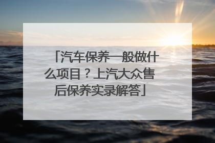汽车保养一般做什么项目？上汽大众售后保养实录解答