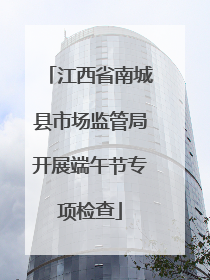 江西省南城县市场监管局开展端午节专项检查