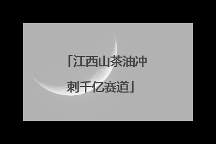 江西山茶油冲刺千亿赛道