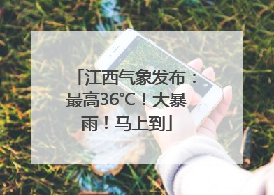 江西气象发布：最高36℃！大暴雨！马上到