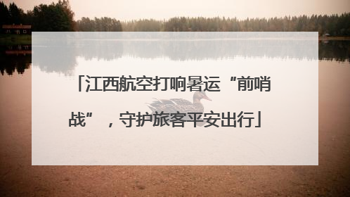 江西航空打响暑运“前哨战”，守护旅客平安出行