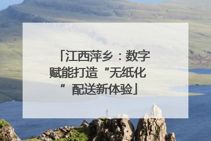 江西萍乡：数字赋能打造“无纸化”配送新体验