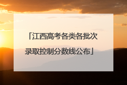 江西高考各类各批次录取控制分数线公布