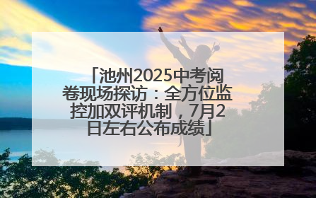 池州2025中考阅卷现场探访：全方位监控加双评机制，7月2日左右公布成绩