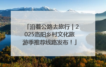 沿着公路去旅行｜2025洛阳乡村文化旅游季推荐线路发布！