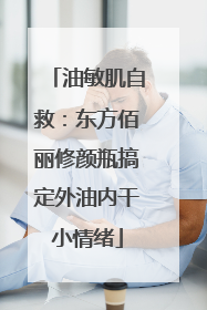 油敏肌自救：东方佰丽修颜瓶搞定外油内干小情绪