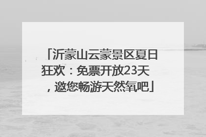 沂蒙山云蒙景区夏日狂欢：免票开放23天，邀您畅游天然氧吧