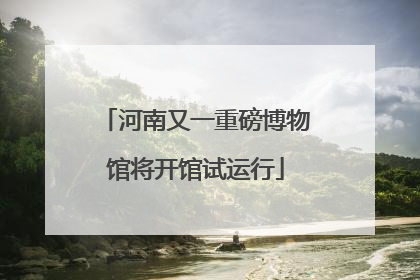 河南又一重磅博物馆将开馆试运行