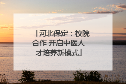 河北保定：校院合作 开启中医人才培养新模式