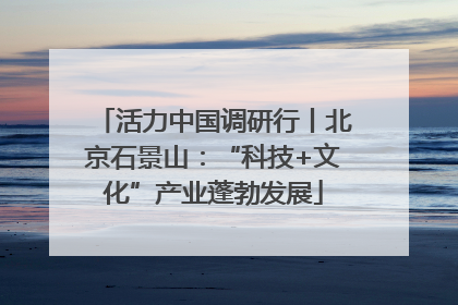 活力中国调研行丨北京石景山：“科技+文化”产业蓬勃发展