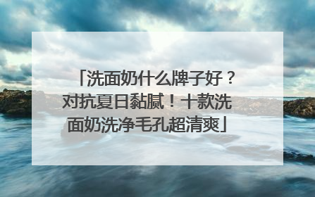 洗面奶什么牌子好？对抗夏日黏腻！十款洗面奶洗净毛孔超清爽