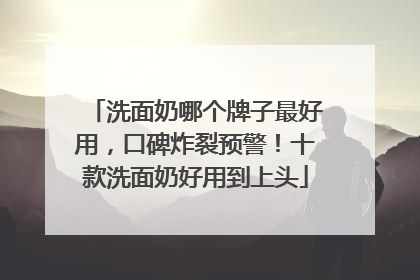 洗面奶哪个牌子最好用，口碑炸裂预警！十款洗面奶好用到上头