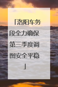 洛阳车务段全力确保第三季度调图安全平稳