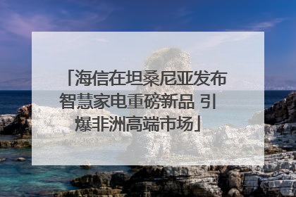 海信在坦桑尼亚发布智慧家电重磅新品 引爆非洲高端市场