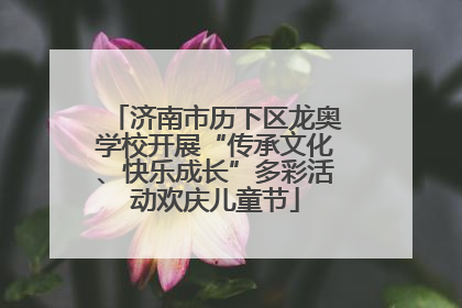 济南市历下区龙奥学校开展“传承文化、快乐成长”多彩活动欢庆儿童节