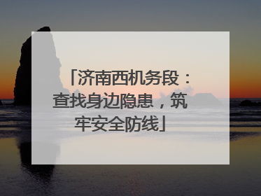 济南西机务段：查找身边隐患，筑牢安全防线