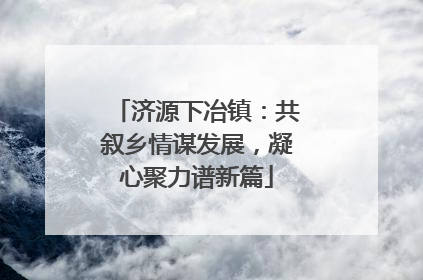 济源下冶镇：共叙乡情谋发展，凝心聚力谱新篇