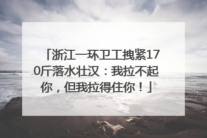 浙江一环卫工拽紧170斤落水壮汉：我拉不起你，但我拉得住你！