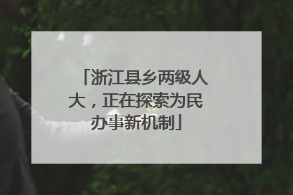 浙江县乡两级人大，正在探索为民办事新机制