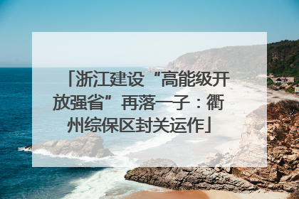 浙江建设“高能级开放强省”再落一子：衢州综保区封关运作