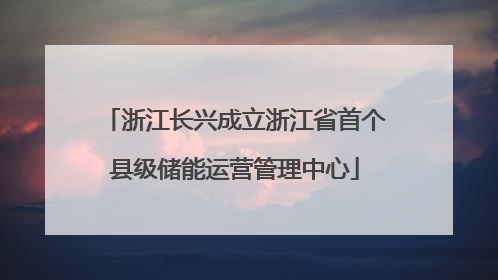 浙江长兴成立浙江省首个县级储能运营管理中心