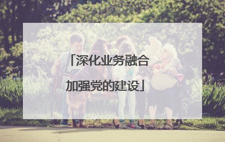 深化业务融合 加强党的建设