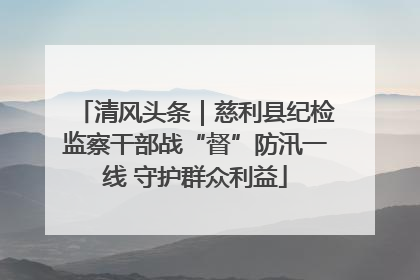 清风头条｜慈利县纪检监察干部战“督”防汛一线 守护群众利益