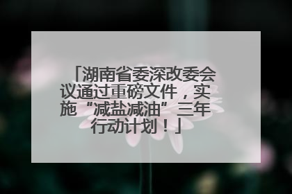 湖南省委深改委会议通过重磅文件，实施“减盐减油”三年行动计划！