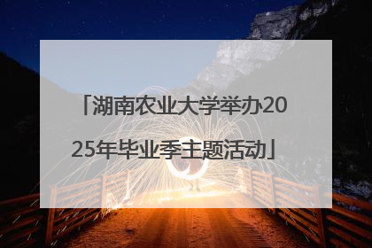 湖南农业大学举办2025年毕业季主题活动