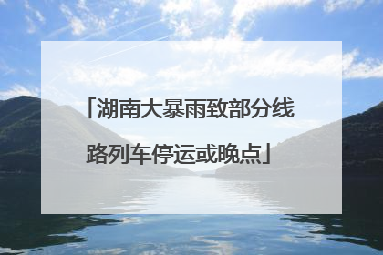 湖南大暴雨致部分线路列车停运或晚点