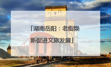 湖南岳阳：老街焕新促进文旅发展