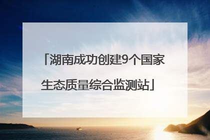 湖南成功创建9个国家生态质量综合监测站