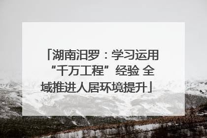 湖南汨罗：学习运用“千万工程”经验 全域推进人居环境提升