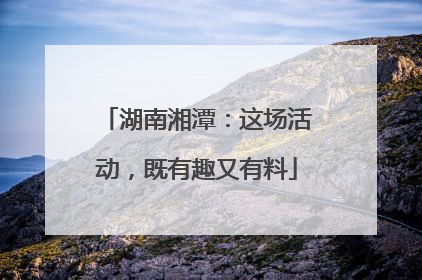 湖南湘潭：这场活动，既有趣又有料