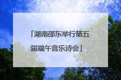 湖南邵东举行第五届端午音乐诗会
