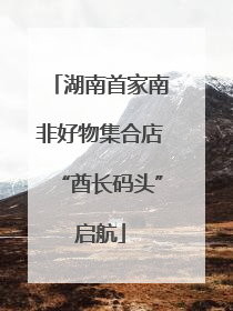 湖南首家南非好物集合店“酋长码头”启航