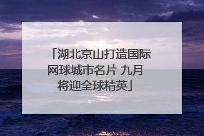湖北京山打造国际网球城市名片 九月将迎全球精英