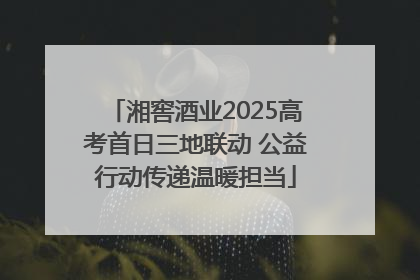 湘窖酒业2025高考首日三地联动 公益行动传递温暖担当