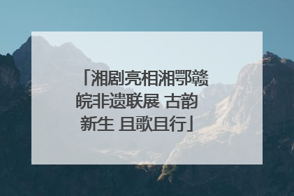 湘剧亮相湘鄂赣皖非遗联展 古韵新生 且歌且行