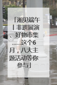 湘见端午丨非遗展演、好物市集……这个6月，八大主题活动等你参与