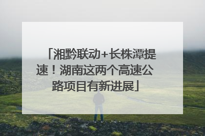 湘黔联动+长株潭提速！湖南这两个高速公路项目有新进展