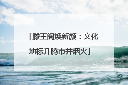 滕王阁焕新颜：文化地标升腾市井烟火