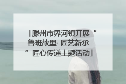 滕州市界河镇开展“鲁班故里· 匠艺新承”匠心传递主题活动
