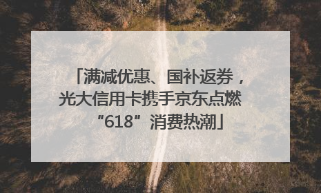 满减优惠、国补返券，光大信用卡携手京东点燃“618”消费热潮