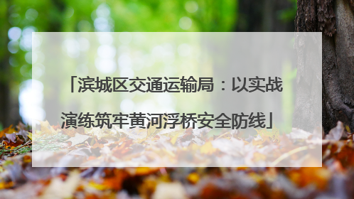 滨城区交通运输局：以实战演练筑牢黄河浮桥安全防线
