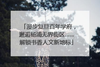 漫步复旦百年学府，邂逅杨浦无界街区……解锁书香人文新地标