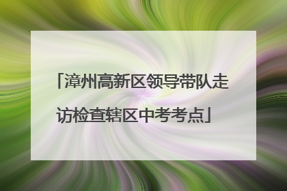 漳州高新区领导带队走访检查辖区中考考点