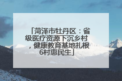 菏泽市牡丹区：省级医疗资源下沉乡村，健康教育基地扎根6村惠民生