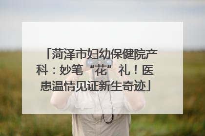 菏泽市妇幼保健院产科：妙笔“花”礼！医患温情见证新生奇迹
