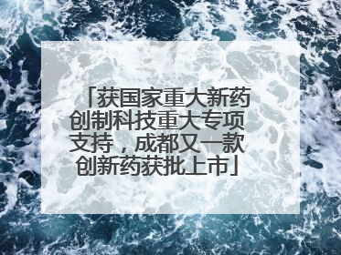 获国家重大新药创制科技重大专项支持，成都又一款创新药获批上市